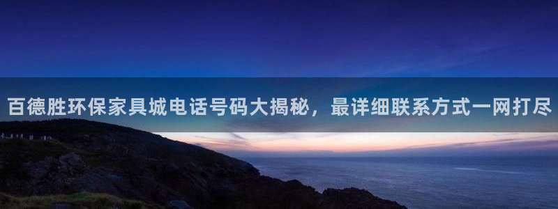 杏耀平台测：百德胜环保家具城电话号码大揭秘，最详细联系方式一