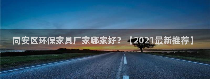 杏耀注册登录代理：同安区环保家具厂家哪家好？【2021最新推