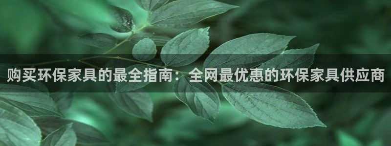 杏耀平台登录地址：购买环保家具的最全指南：全网最优惠的环保家