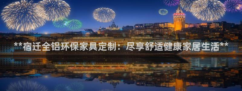 杏耀平台怎样：**宿迁全铝环保家具定制：尽享舒适健康家居生活