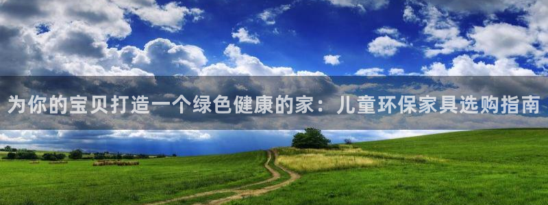 杏耀代理注册：为你的宝贝打造一个绿色健康的家：儿童环保家具选