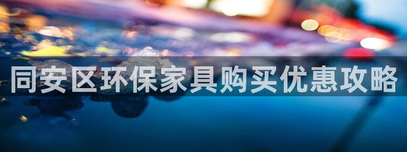 杏耀平台官方登陆：同安区环保家具购买优惠攻略