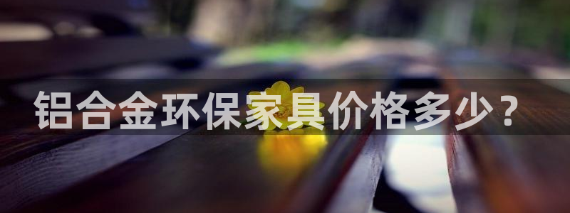 杏耀平台代理怎么赚钱快：铝合金环保家具价格多少？