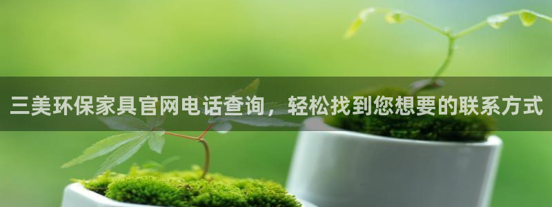 杏耀平台还在吗：三美环保家具官网电话查询，轻松找到您想要的联