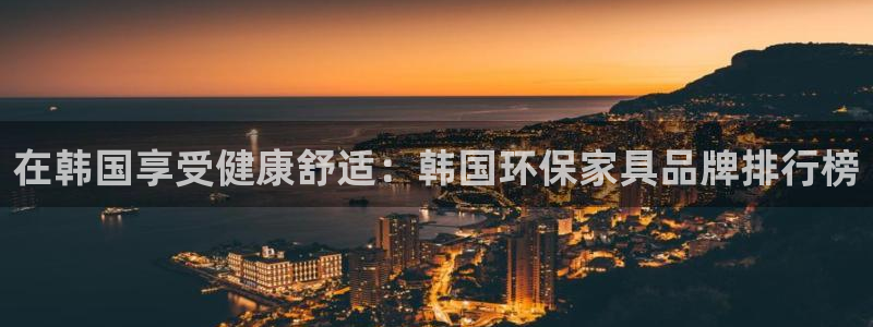 杏耀注册app：在韩国享受健康舒适：韩国环保家具品牌排行榜